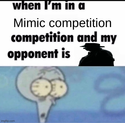 Me when I'm in a .... competition and my opponent is ..... | Mimic competition | image tagged in me when i'm in a competition and my opponent is | made w/ Imgflip meme maker