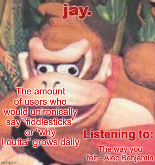 Jay. Updated temp | The amount of users who would unironically say “fiddlesticks” or “why I outta” grows daily; The way you felt - Alec Benjamin | image tagged in jay updated temp | made w/ Imgflip meme maker