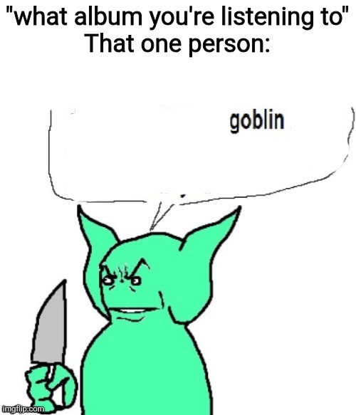 Teal | "what album you're listening to"
That one person: | image tagged in dude i'm a fucking goblin | made w/ Imgflip meme maker
