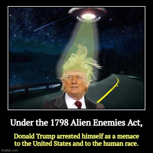 Under the 1798 Alien Enemies Act, | Donald Trump arrested himself as a menace to the United States and to the human race. | image tagged in funny,demotivationals,trump,enemy,alien,ufo | made w/ Imgflip demotivational maker