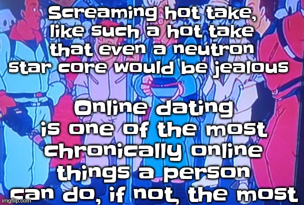 Guh | Screaming hot take, like such a hot take that even a neutron star core would be jealous; Online dating is one of the most chronically online things a person can do, if not, the most | image tagged in average matt rose video | made w/ Imgflip meme maker