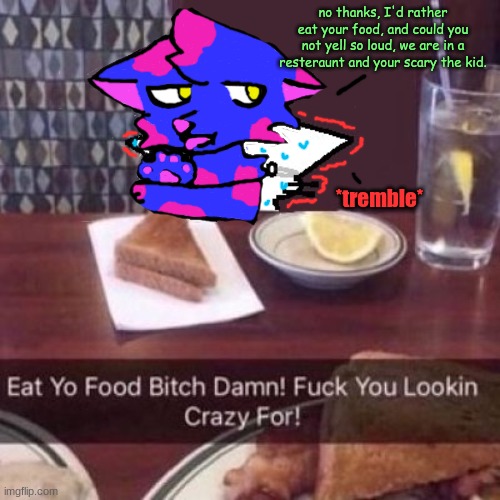 lol | no thanks, I'd rather eat your food, and could you not yell so loud, we are in a resteraunt and your scary the kid. *tremble* | image tagged in eat yo food bitch damn | made w/ Imgflip meme maker