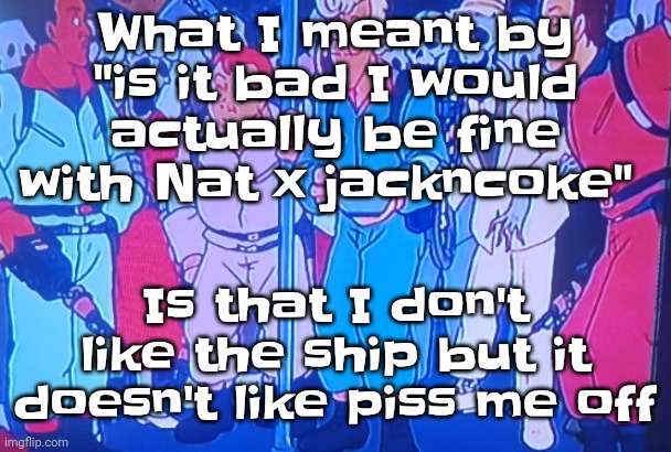 I mean like | What I meant by "is it bad I would actually be fine with Nat x jackncoke"; Is that I don't like the ship but it doesn't like piss me off | image tagged in average matt rose video | made w/ Imgflip meme maker