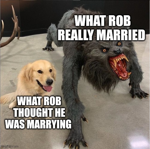 dog vs werewolf | WHAT ROB REALLY MARRIED; WHAT ROB THOUGHT HE WAS MARRYING | image tagged in dog vs werewolf | made w/ Imgflip meme maker