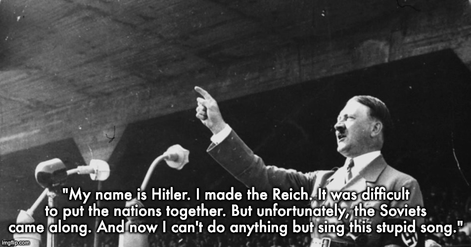 Hitler if he was peak | "My name is Hitler. I made the Reich. It was difficult to put the nations together. But unfortunately, the Soviets came along. And now I can't do anything but sing this stupid song." | image tagged in hitler speech | made w/ Imgflip meme maker