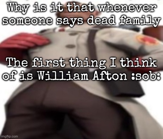 Seriously | Why is it that whenever someone says dead family; The first thing I think of is William Afton :sob: | image tagged in ze medic,msmg | made w/ Imgflip meme maker