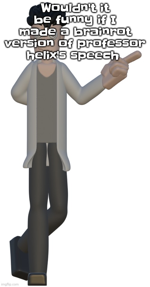Professor helix's speech will be in comments | Wouldn't it be funny if I made a brainrot version of professor helix's speech | image tagged in professor helix official render | made w/ Imgflip meme maker
