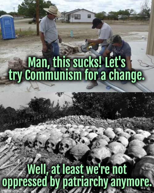Let's try Communism fellas | Man, this sucks! Let's try Communism for a change. @darking2jarlie; Well, at least we're not oppressed by patriarchy anymore. | image tagged in communism,socialism,marxism,liberal logic | made w/ Imgflip meme maker