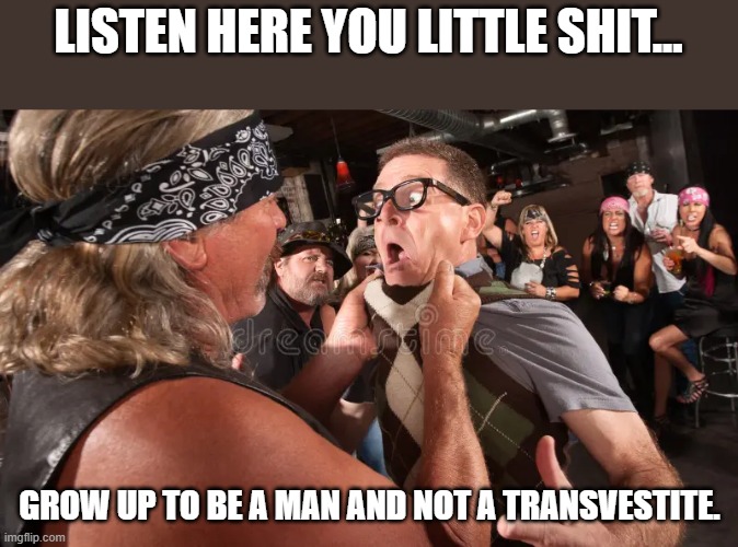 BE a Man. LOL | LISTEN HERE YOU LITTLE SHIT... GROW UP TO BE A MAN AND NOT A TRANSVESTITE. | image tagged in transgender,democrats,lol | made w/ Imgflip meme maker