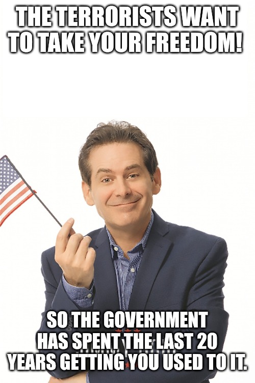 JIMMY DORE | THE TERRORISTS WANT TO TAKE YOUR FREEDOM! SO THE GOVERNMENT HAS SPENT THE LAST 20 YEARS GETTING YOU USED TO IT. | image tagged in jimmy dore,terrorism,government,liberty | made w/ Imgflip meme maker