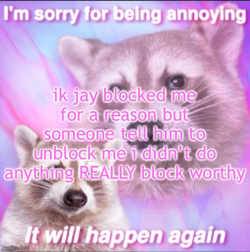 sorry for being annoying | ik jay blocked me for a reason but someone tell him to unblock me i didn’t do anything REALLY block worthy | image tagged in sorry for being annoying | made w/ Imgflip meme maker