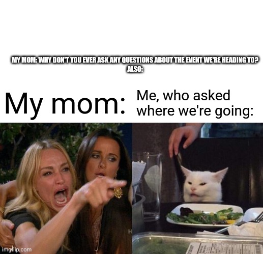 Happened today. | MY MOM: WHY DON'T YOU EVER ASK ANY QUESTIONS ABOUT THE EVENT WE'RE HEADING TO?


ALSO:; My mom:; Me, who asked where we're going: | image tagged in memes,woman yelling at cat | made w/ Imgflip meme maker