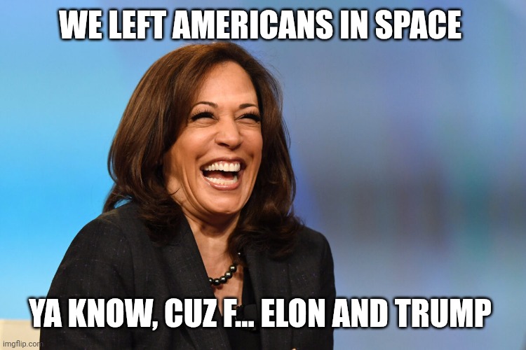 Kamala Harris laughing | WE LEFT AMERICANS IN SPACE YA KNOW, CUZ F... ELON AND TRUMP | image tagged in kamala harris laughing | made w/ Imgflip meme maker