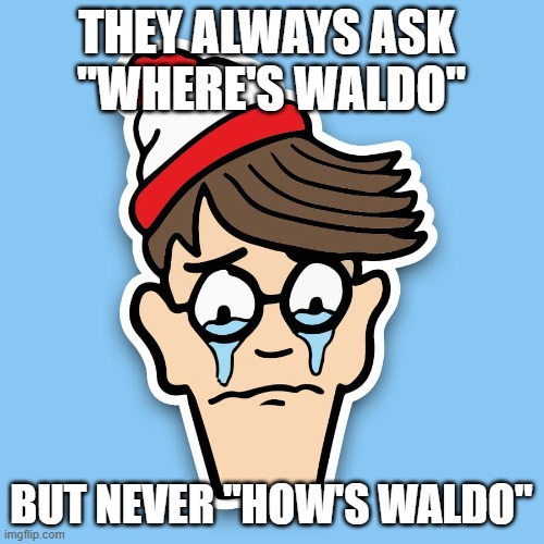 Sad Waldo | THEY ALWAYS ASK 
"WHERE'S WALDO" BUT NEVER "HOW'S WALDO" | image tagged in sad waldo | made w/ Imgflip meme maker