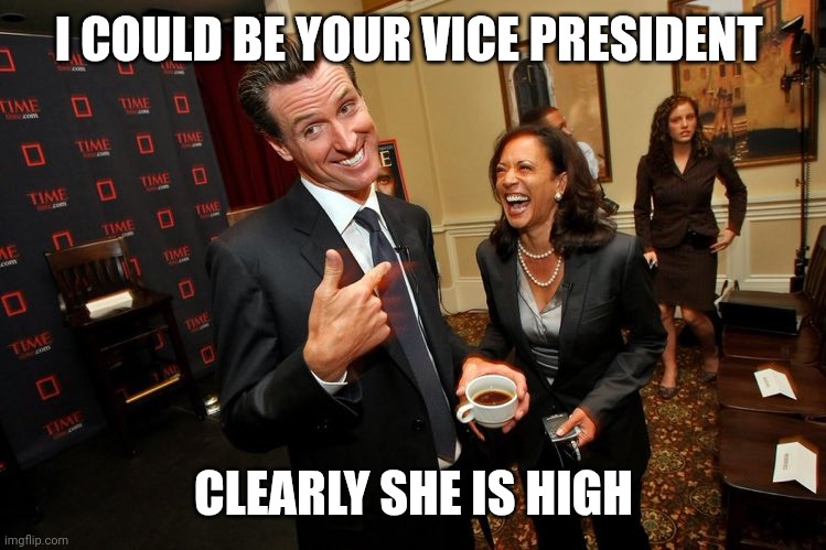 Gavin Newsom Kamala Harris | I COULD BE YOUR VICE PRESIDENT CLEARLY SHE IS HIGH | image tagged in gavin newsom kamala harris | made w/ Imgflip meme maker