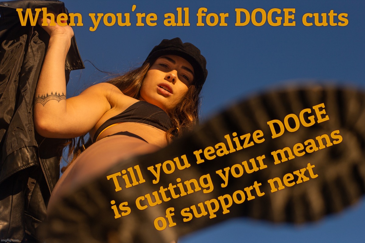 shoe bottom | When you're all for DOGE cuts; Till you realize DOGE
is cutting your means
of support next | image tagged in shoe bottom | made w/ Imgflip meme maker