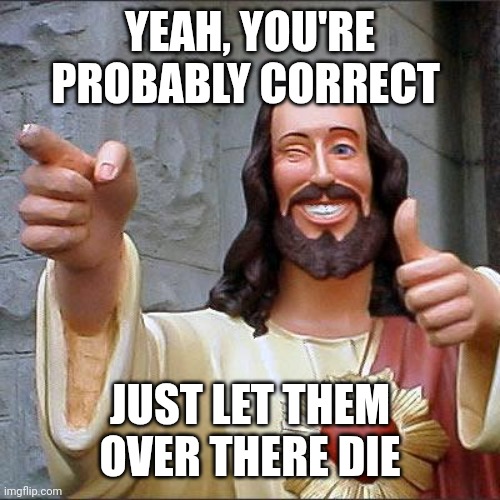 Buddy Christ Meme | YEAH, YOU'RE PROBABLY CORRECT JUST LET THEM OVER THERE DIE | image tagged in memes,buddy christ | made w/ Imgflip meme maker