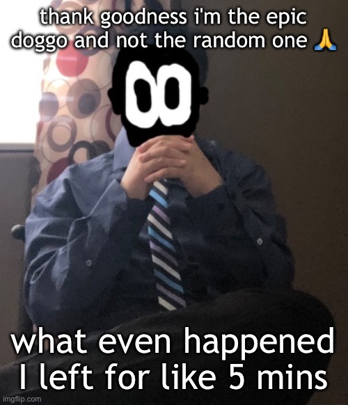 delted but he's badass | thank goodness i'm the epic doggo and not the random one 🙏; what even happened I left for like 5 mins | image tagged in delted but he's badass | made w/ Imgflip meme maker