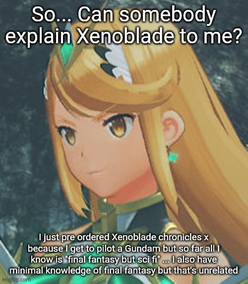 Would've posted in gaming if it wouldn't take forever to get featured and barely be noticed | So... Can somebody explain Xenoblade to me? I just pre ordered Xenoblade chronicles x because I get to pilot a Gundam but so far all I know is "final fantasy but sci fi" ... I also have minimal knowledge of final fantasy but that's unrelated | image tagged in mythra | made w/ Imgflip meme maker