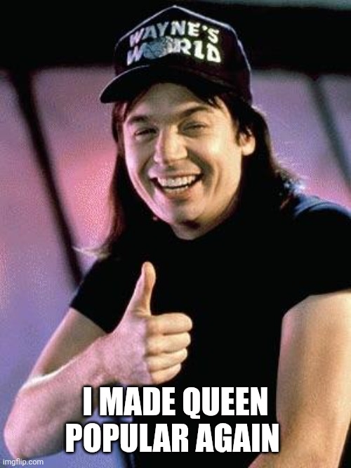 Wayne's world  | I MADE QUEEN POPULAR AGAIN | image tagged in wayne's world | made w/ Imgflip meme maker