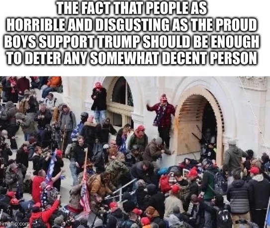 Being on the same side as neo-nazis is not a good look | THE FACT THAT PEOPLE AS HORRIBLE AND DISGUSTING AS THE PROUD BOYS SUPPORT TRUMP SHOULD BE ENOUGH TO DETER ANY SOMEWHAT DECENT PERSON | image tagged in maga riot | made w/ Imgflip meme maker