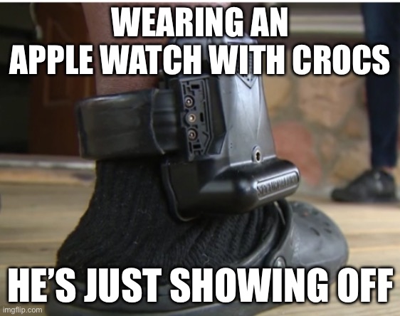 Apple watch | WEARING AN APPLE WATCH WITH CROCS; HE’S JUST SHOWING OFF | image tagged in ankle monitor,apple,watch,crocs,show off | made w/ Imgflip meme maker