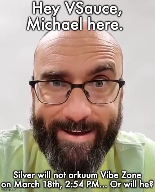 me when my intrusive thoughts kick in | Hey VSauce, Michael here. Silver will not arkuum Vibe Zone on March 18th, 2:54 PM... Or will he? | image tagged in me when my intrusive thoughts kick in | made w/ Imgflip meme maker