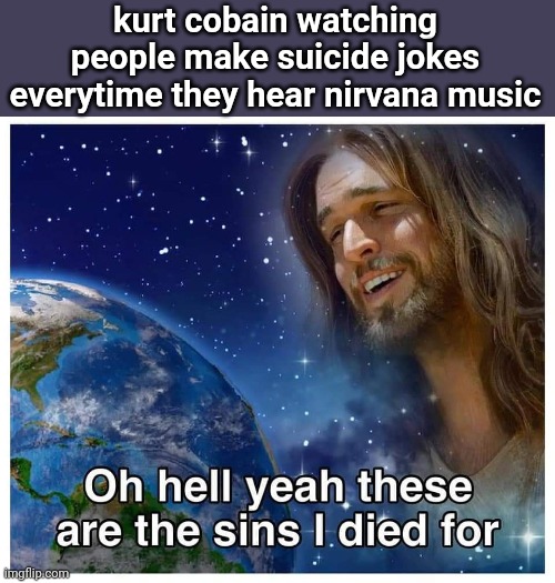 The sins I died for | kurt cobain watching people make suicide jokes everytime they hear nirvana music | image tagged in oh hell yeah these are the sins i died for | made w/ Imgflip meme maker