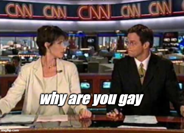 Why Are You Gay | why are you gay | image tagged in gay,cnn,anchor | made w/ Imgflip meme maker