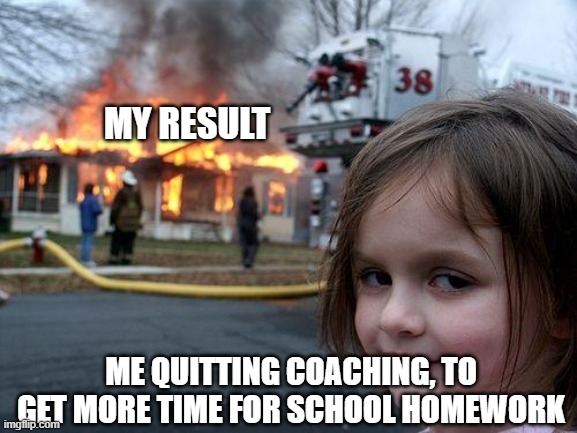 Disaster Girl | MY RESULT; ME QUITTING COACHING, TO GET MORE TIME FOR SCHOOL HOMEWORK | image tagged in memes,disaster girl | made w/ Imgflip meme maker