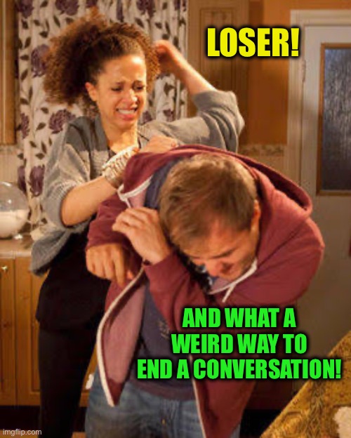 LOSER! AND WHAT A WEIRD WAY TO END A CONVERSATION! | image tagged in battered husband | made w/ Imgflip meme maker