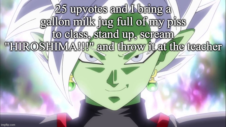 Zamasu | 25 upvotes and I bring a gallon milk jug full of my piss to class, stand up, scream "HIROSHIMA!!!" and throw it at the teacher | image tagged in zamasu | made w/ Imgflip meme maker