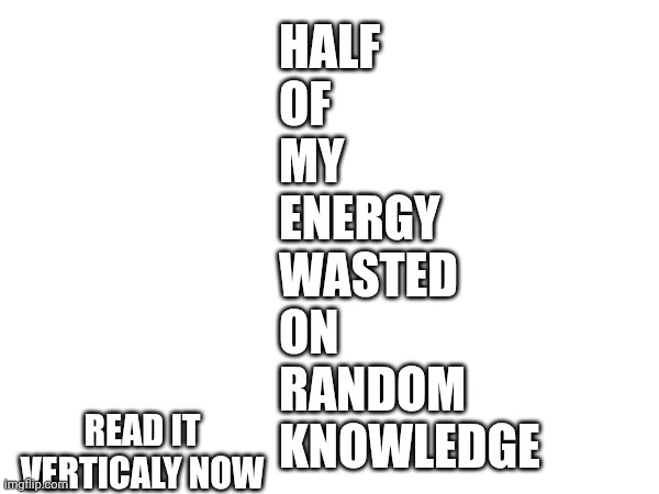 Truly relatable | HALF
OF
MY
ENERGY
WASTED
ON
RANDOM
KNOWLEDGE; READ IT VERTICALY NOW | image tagged in school,homework,memes | made w/ Imgflip meme maker