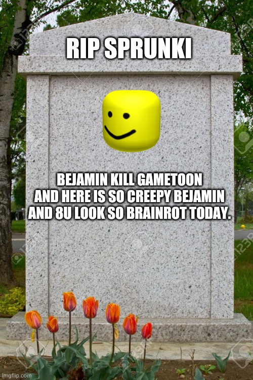 Rip sprunki | RIP SPRUNKI; BEJAMIN KILL GAMETOON AND HERE IS SO CREEPY BEJAMIN AND 8U LOOK SO BRAINROT TODAY. | image tagged in blank gravestone,rip,roblox,sprunki,dead | made w/ Imgflip meme maker