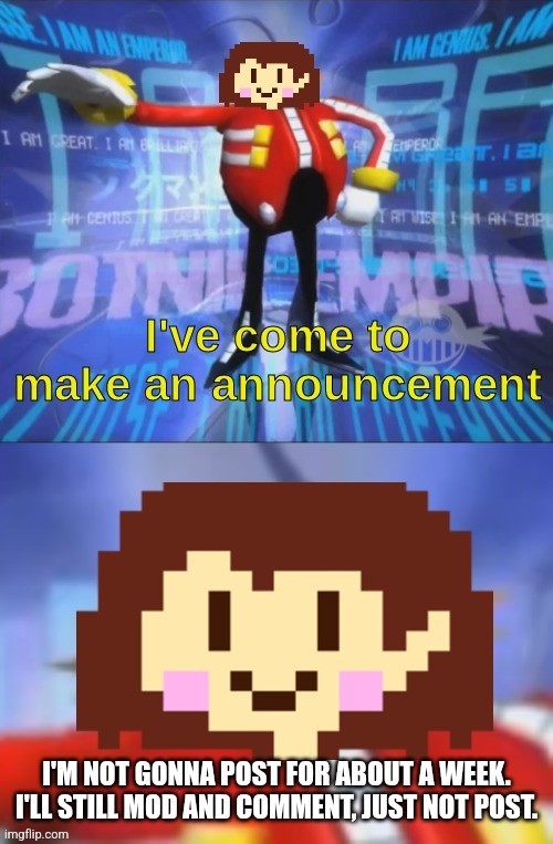 See ya! | I'M NOT GONNA POST FOR ABOUT A WEEK. I'LL STILL MOD AND COMMENT, JUST NOT POST. | image tagged in the real chara announcement template | made w/ Imgflip meme maker