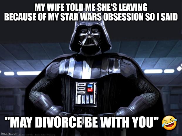 Dad jokes | MY WIFE TOLD ME SHE'S LEAVING BECAUSE OF MY STAR WARS OBSESSION SO I SAID; "MAY DIVORCE BE WITH YOU" 🤣 | image tagged in darth vader,dad joke,funny,memes | made w/ Imgflip meme maker