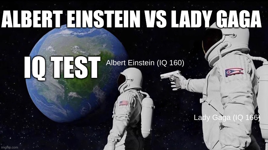 Lady Gaga is better | ALBERT EINSTEIN VS LADY GAGA; IQ TEST; Albert Einstein (IQ 160); Lady Gaga (IQ 166) | image tagged in memes,always has been | made w/ Imgflip meme maker