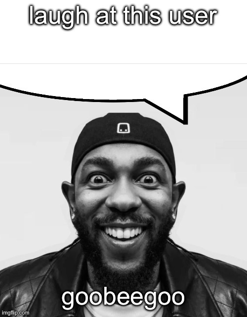 kendrick says | laugh at this user goobeegoo | image tagged in kendrick says | made w/ Imgflip meme maker
