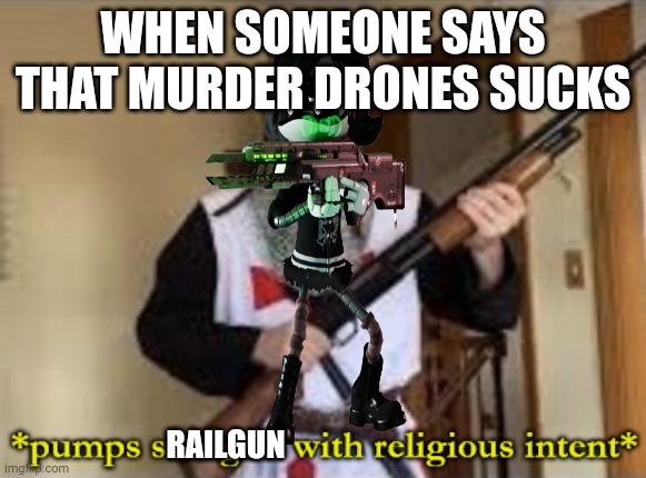 loads shotgun with religious intent | WHEN SOMEONE SAYS THAT MURDER DRONES SUCKS; RAILGUN | image tagged in loads shotgun with religious intent | made w/ Imgflip meme maker