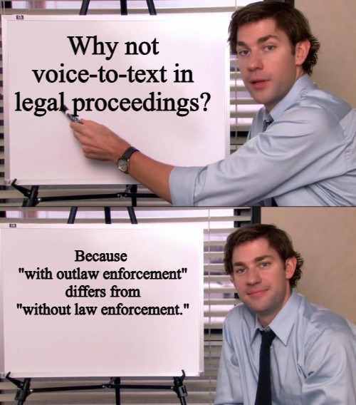 Voice-to-text failure | Why not voice-to-text in legal proceedings? Because 
"with outlaw enforcement" differs from "without law enforcement." | image tagged in jim halpert explains | made w/ Imgflip meme maker