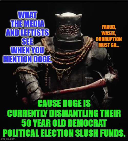 The axe man | WHAT THE MEDIA AND LEFTISTS SEE WHEN YOU MENTION DOGE. FRAUD, WASTE, CORRUPTION MUST GO... CAUSE DOGE IS CURRENTLY DISMANTLING THEIR 50 YEAR OLD DEMOCRAT POLITICAL ELECTION SLUSH FUNDS. | image tagged in the axe man | made w/ Imgflip meme maker