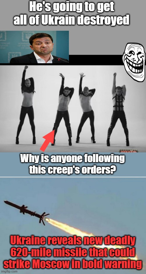 We get closer to WW 3 everyday., how much longer do you think Russia will tolerate him. | He's going to get all of Ukrain destroyed; Why is anyone following this creep's orders? Ukraine reveals new deadly 620-mile missile that could strike Moscow in bold warning | made w/ Imgflip meme maker