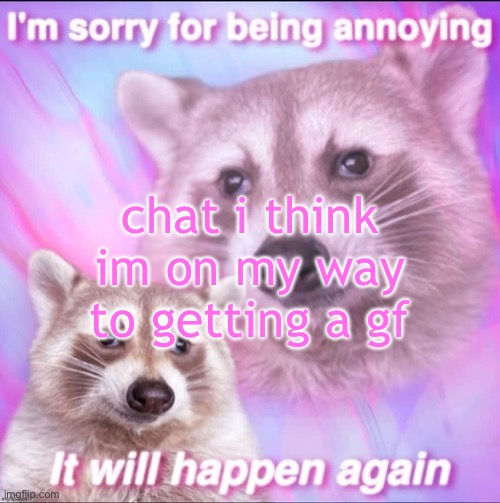 sorry for being annoying | chat i think im on my way to getting a gf | image tagged in sorry for being annoying | made w/ Imgflip meme maker