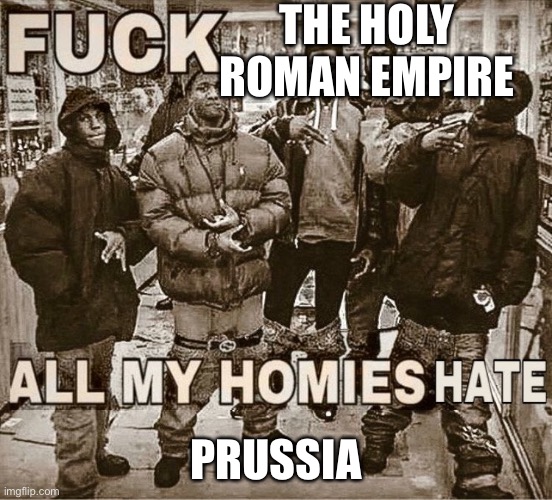 Fuck x me and my homies all hate x | THE HOLY ROMAN EMPIRE PRUSSIA | image tagged in fuck x me and my homies all hate x | made w/ Imgflip meme maker