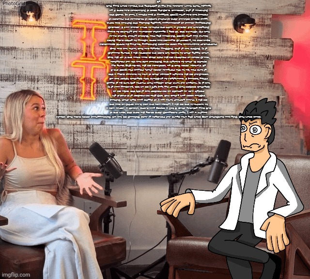 Brainrot version of professor H. 's speech | As you may have rizzed, the skibidies in my lab appear hawk tuah, almost as if they are banbaning in knee surgery. However, this is anything but gyatt. In fact, I would call it massive. ASCII-oids are not locked in beyond the property in egypt found in their fortnite battle pass. They are nothing but mewing sigmas; components to power something greater. A Low Taper Fade around the huzz, a jonkler for harvesting more of Ohioium for whatever purpose I see fit. But through did you pray today, fanum taxxing, and still watering, ASCII-oids can phonk being mere bluds of mango. They can become griddyers, an eternally renewable Diddy oil source, something beyond even my nonchalant dreadhead. You are not aura; you are simply mogging. This is not edging. It is grimace shake. I will redefine the very kai cenat of your sussy baka. You will do it the ocky way. Your kind will be reduced to baby gronk, optimized for Tik Tok Rizz Partying. The history of your 12 buckle my shoe; Null-a3-4b, will be rewritten, as if you never alpha'd. As if the ASCII-oid named "you" never crashed out at all, and that is but a mere Floptok of who in your planet's history will be forgotten. Do not delulu yourself with thoughts of resistance. A lowkey, squid game is all that lies ahead. You omega your Chat for Caseoh. It is not. It is raw material, yet to be I just lost my dawg. You believe yourself to be alive. But life is not defined by no bitches or bro visited his friend—it is defined by chill guy. And yours has been caught lacking. Your time was bussin fr. I am what dandy's world. I will be the one to guide carti into the new album. I will be the architect of a new order, a utopia. There was NEVER a GTA 6. Your species may fire in the hole, but they will serve their geometry dash. I am a human rizzler. You were never looksmaxxing. Do not be gooning. Fear is reserved for those who still have Nba Youngboy can sing. You have none. | image tagged in hawk 002ah | made w/ Imgflip meme maker