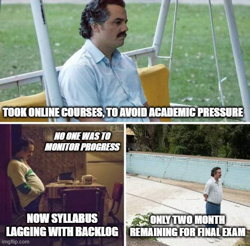 Sad Pablo Escobar Meme | TOOK ONLINE COURSES, TO AVOID ACADEMIC PRESSURE; NO ONE WAS TO MONITOR PROGRESS; NOW SYLLABUS LAGGING WITH BACKLOG; ONLY TWO MONTH REMAINING FOR FINAL EXAM | image tagged in memes,sad pablo escobar | made w/ Imgflip meme maker