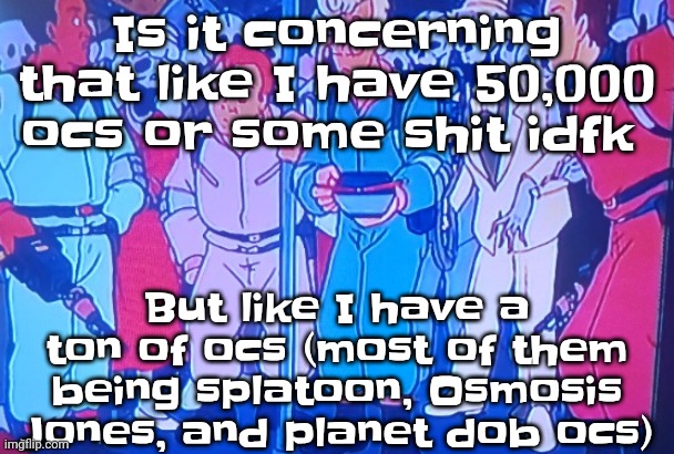 Gubqb | Is it concerning that like I have 50,000 ocs or some shit idfk; But like I have a ton of ocs (most of them being splatoon, Osmosis Jones, and planet dob ocs) | image tagged in average matt rose video | made w/ Imgflip meme maker