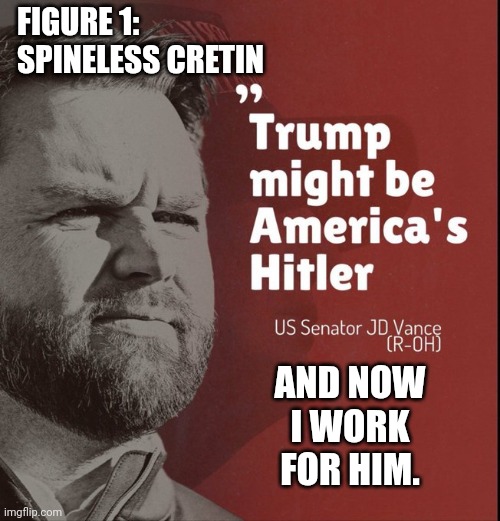 Whatever it takes | FIGURE 1: SPINELESS CRETIN; AND NOW
I WORK
FOR HIM. | image tagged in j d vance trump america's hitler,donald trump,maga,couch,what gives people feelings of power | made w/ Imgflip meme maker
