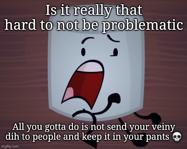 Day 3 no lean | Is it really that hard to not be problematic; All you gotta do is not send your veiny dih to people and keep it in your pants 💀 | image tagged in day 3 no lean | made w/ Imgflip meme maker