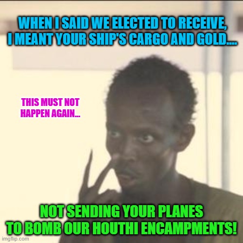 Look At Me | WHEN I SAID WE ELECTED TO RECEIVE, I MEANT YOUR SHIP'S CARGO AND GOLD.... THIS MUST NOT HAPPEN AGAIN... NOT SENDING YOUR PLANES TO BOMB OUR HOUTHI ENCAMPMENTS! | image tagged in memes,look at me | made w/ Imgflip meme maker